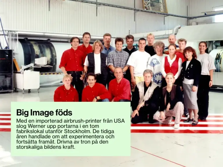 Med en importerad airbrush-printer från USA slog Werner upp portarna i en tom fabrikslokal utanför Stockholm. De tidiga åren handlade om att experimentera och fortsätta framåt. Drivna av tron på den storskaliga bildens kraft.